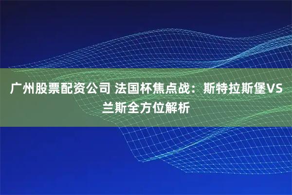 广州股票配资公司 法国杯焦点战：斯特拉斯堡VS兰斯全方位解析