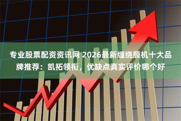 专业股票配资资讯网 2026最新缠绕膜机十大品牌推荐：凯拓领衔，优缺点真实评价哪个好