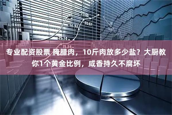 专业配资股票 腌腊肉，10斤肉放多少盐？大厨教你1个黄金比例，咸香持久不腐坏