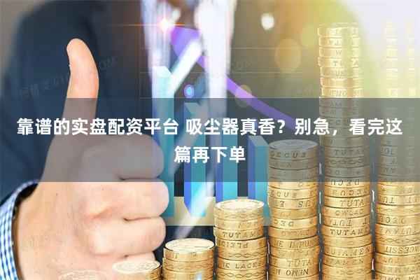 靠谱的实盘配资平台 吸尘器真香?别急,看完这篇再下单