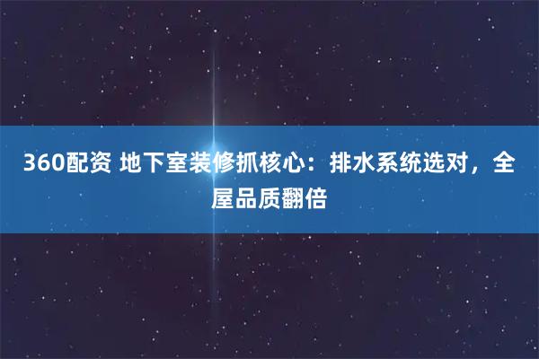 360配资 地下室装修抓核心：排水系统选对，全屋品质翻倍