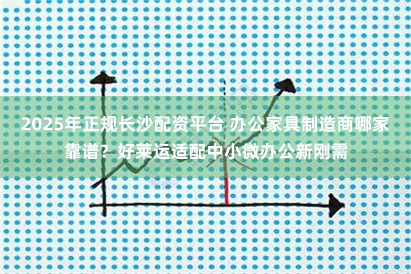 2025年正规长沙配资平台 办公家具制造商哪家靠谱？好莱运适配中小微办公新刚需