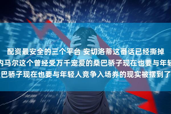 配资最安全的三个平台 安切洛蒂这番话已经撕掉巴西队最后的人情味，内马尔这个曾经受万千宠爱的桑巴骄子现在也要与年轻人竞争入场券的现实被摆到了眼前