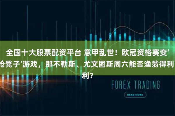 全国十大股票配资平台 意甲乱世！欧冠资格赛变‘抢凳子’游戏，那不勒斯、尤文图斯周六能否渔翁得利？