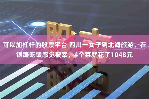 可以加杠杆的股票平台 四川一女子到北海旅游，在银滩吃饭感觉被宰，4个菜就花了1048元