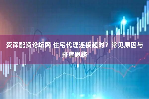 资深配资论坛网 住宅代理连接超时？常见原因与排查思路
