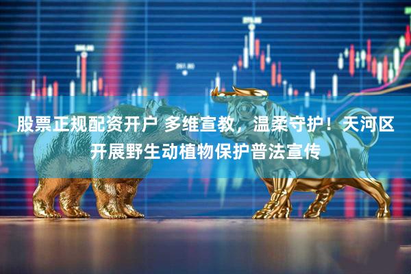 股票正规配资开户 多维宣教，温柔守护！天河区开展野生动植物保护普法宣传