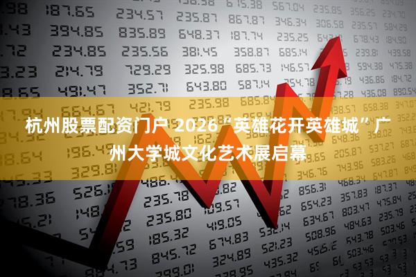 杭州股票配资门户 2026“英雄花开英雄城”广州大学城文化艺术展启幕