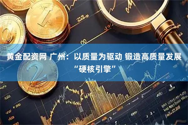 黄金配资网 广州：以质量为驱动 锻造高质量发展“硬核引擎”