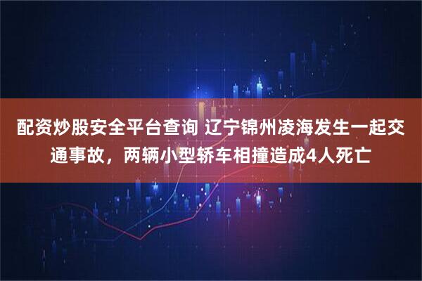 配资炒股安全平台查询 辽宁锦州凌海发生一起交通事故，两辆小型轿车相撞造成4人死亡
