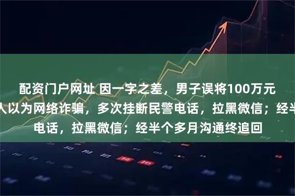 配资门户网址 因一字之差，男子误将100万元转到非洲！账户主人以为网络诈骗，多次挂断民警电话，拉黑微信；经半个多月沟通终追回