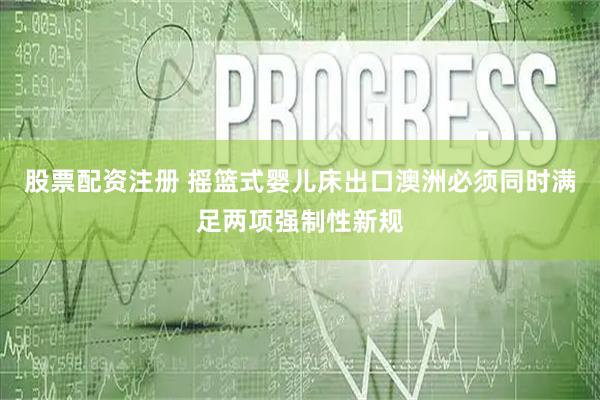 股票配资注册 摇篮式婴儿床出口澳洲必须同时满足两项强制性新规