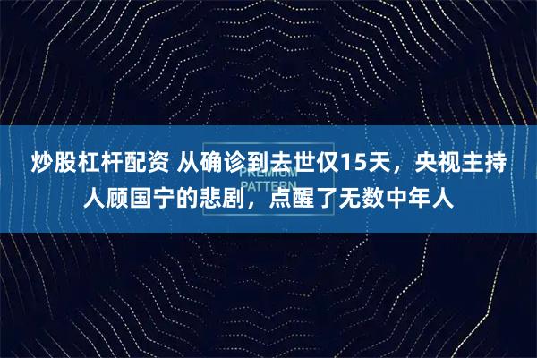 炒股杠杆配资 从确诊到去世仅15天，央视主持人顾国宁的悲剧，点醒了无数中年人