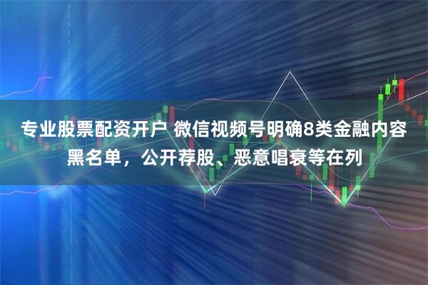 专业股票配资开户 微信视频号明确8类金融内容黑名单，公开荐股、恶意唱衰等在列