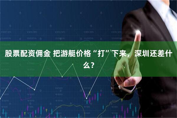 股票配资佣金 把游艇价格“打”下来，深圳还差什么？