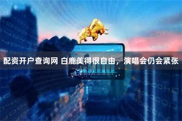 配资开户查询网 白鹿美得很自由，演唱会仍会紧张