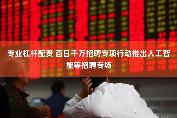专业杠杆配资 百日千万招聘专项行动推出人工智能等招聘专场
