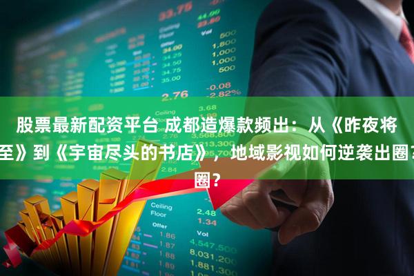 股票最新配资平台 成都造爆款频出:从《昨夜将至》到《宇宙尽头的书店》,地域影视如何逆袭出圈?